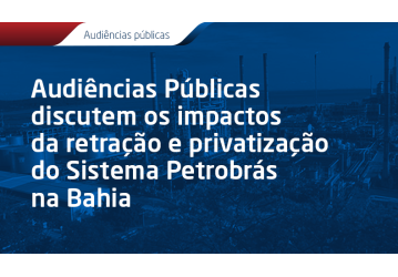 Audiências Públicas discutem os impactos da retração e privatização do Sistema Petrobrás na Bahia