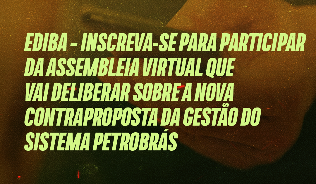 EDIBA – Inscreva-se para participar da assembleia virtual que vai deliberar sobre a nova contraproposta da gestão do Sistema Petrobrás