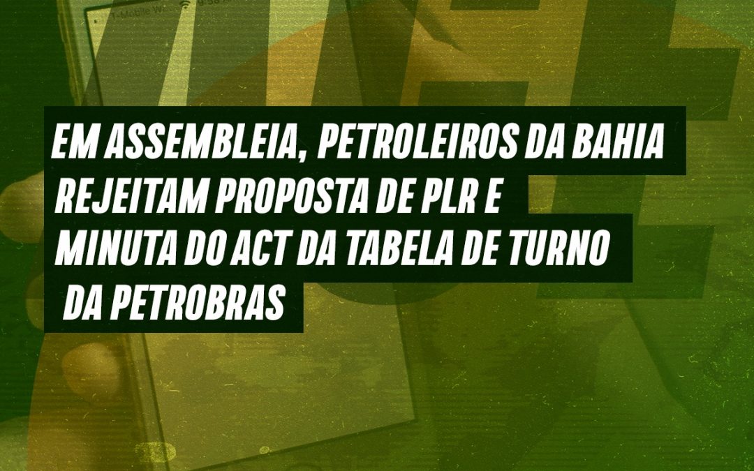 Em assembleia, petroleiros da Bahia rejeitam proposta de PLR e minuta do ACT da Tabela de Turno da Petrobras