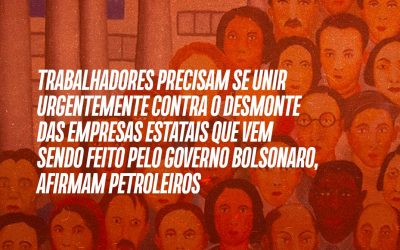 Trabalhadores precisam se unir urgentemente contra o desmonte das empresas estatais que vem sendo feito pelo governo bolsonaro, afirmam petroleiros