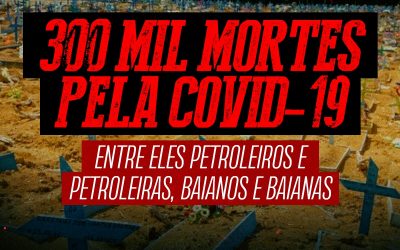 300 mil mortes pela Covid-19 entre eles petroleiros e petroleiras, baianos e baianas