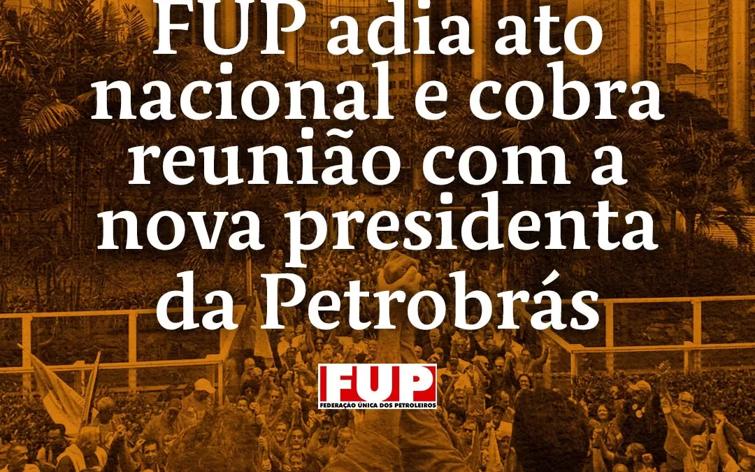 FUP adia ato nacional e cobra reunião com a nova presidenta da Petrobrás